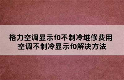 格力空调显示f0不制冷维修费用 空调不制冷显示f0解决方法